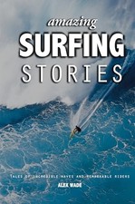 Amazing Surfing Stories: Tales of Incredible Waves and Remarkab... by Wade, Alex