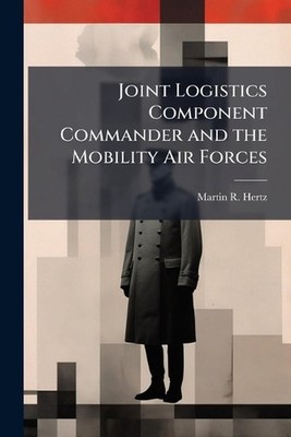 Joint Logistics Component Commander and the Mobility Air Forces by Martin R. Her