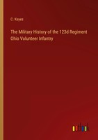 C. Keyes | The Military History Of The 123D Regiment Ohio Volunteer Infantry