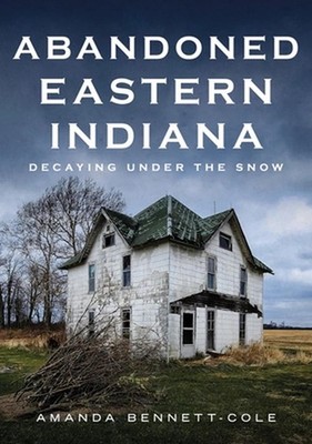 Abandoned Eastern Indiana: Decaying Under the Snow by Amanda Bennett-Cole Paperb