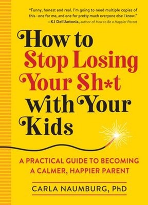 How to Stop Losing Your Sh*t with Your Kids : A Practical Guide t