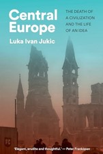 Central Europe: The Death of a Civilization and the Life... - Jukic, Luka Ivan