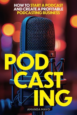 Podcasting: How to Start a Podcast and Create a Profitable Podcasting Busine...