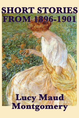 Thumbnail - The Short Stories Of Lucy Maud Montgomery From 1896-1901