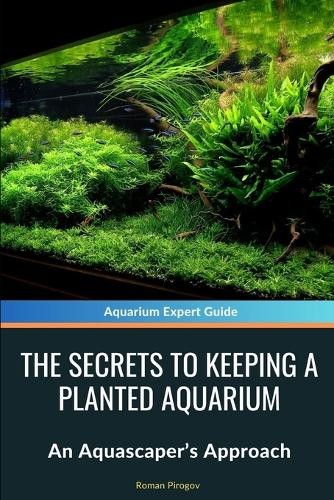 Roman Pirogov The Secrets to Keeping a Planted Aquarium (Tascabile)