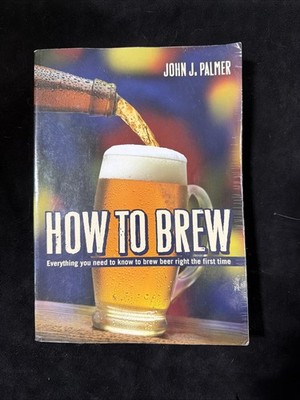 How to Brew : Everything You Need to Know to Brew Beer Right the First Time