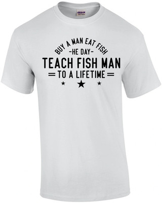 Buy a Man Eat Fish He Day Teach Fish Man To a Lifetime T-Shirt