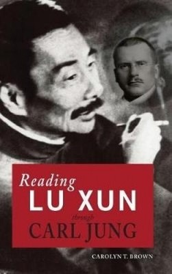 READING LU XUN THROUGH CARL JUNG (CAMBRIA SINOPHONE WORLD By Carolyn T. Brown