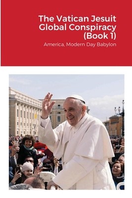 The Vatican Jesuit Global Conspiracy (Book 1): America, Modern Day Babylon by Wa