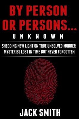 By Person or Persons...unknown : Shedding New Light on True Unsolved Murder M...