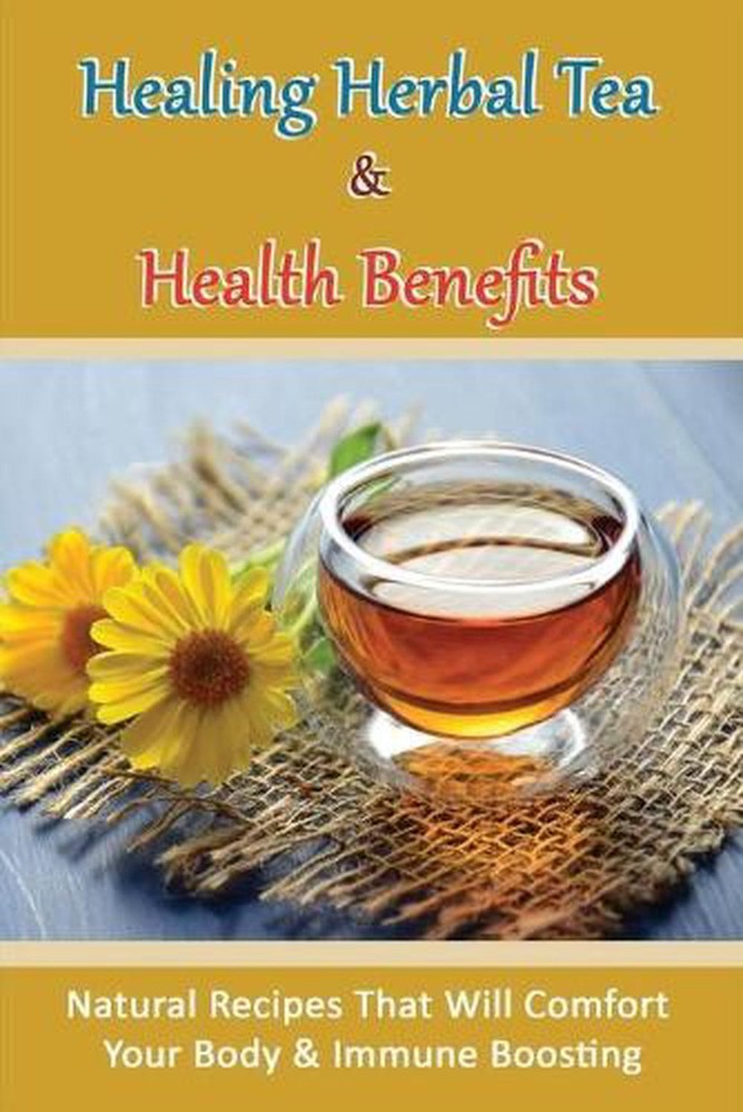 Healing Herbal Tea & Health Benefits: Natural Recipes That Will Comfort Your Bod