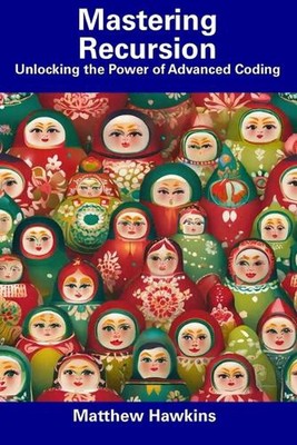 Mastering Recursion: Unlocking the Power of Advanced Coding by Matthew Hawkins P