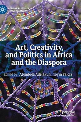 ART, CREATIVITY, AND POLITICS IN AFRICA AND THE DIASPORA By Abimbola Adelakun