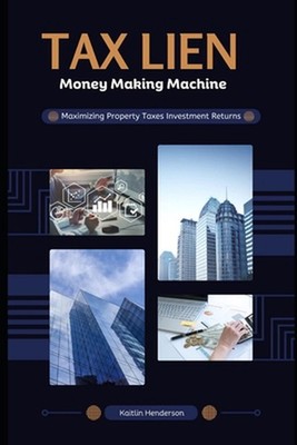 Tax Lien Money Making Machine: Maximizing Property Taxes Investment Returns by K
