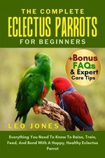 The Complete Eclectus Parrots for Beginners: Everything You Need To Know To Rais