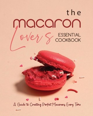 The Macaron Lover's Essential Cookbook: A Guide to Creating Perfect Macarons Eve