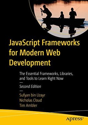 JavaScript Frameworks for Modern Web Development: The Essential Frameworks, Libr