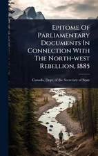 Epitome Of Parliamentary Documents In Connection With The North-west Rebellion, 