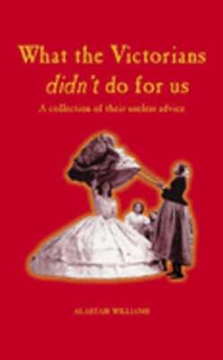 What the Victorians Didn't do for Us: a Collection of Their Useless Advice: Used