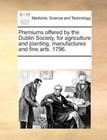 Premiums Offered by The Dublin Society for Agriculture and Planting Manufactur