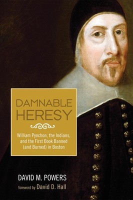 Damnable Heresy: William Pynchon, the Indians, and the First Book Banned (and Bu