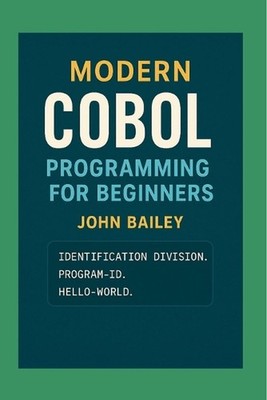 Modern COBOL Programming for Beginners: Featuring GnuCOBOL and VS Code by John B