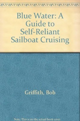 BLUE WATER: A GUIDE TO SELF-RELIANT SAILBOAT CRUISING By Bob Griffith
