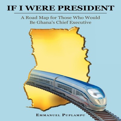 If I Were President A Road Map for Those Who Would Be Ghana's Chi
