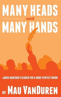 MANY HEADS AND MANY HANDS: James Madison's Search for a More Perfect Union -...