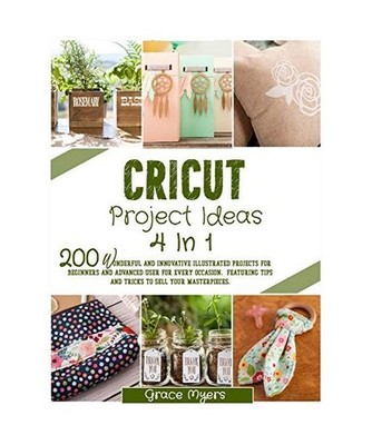 Cricut Project Ideas 4 in 1: 200 wonderful and innovative illustrated projects f