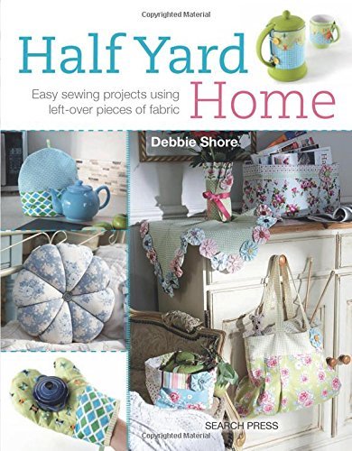 Half Yard Home: Easy Sewing Projects Using Left-Over Pieces of Fabric,Debbie Sh