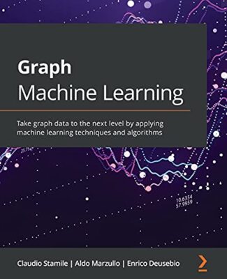 Graph Machine Learning: Take graph data to the next level by applying machine...