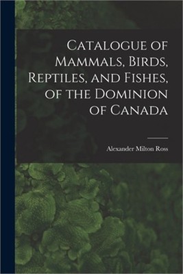 Catalogue of Mammals, Birds, Reptiles, and Fishes, of the Dominion of Canada [mi