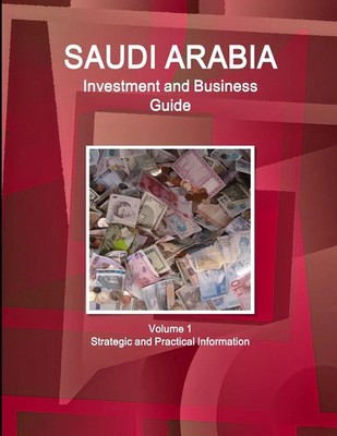Saudi Arabia Investment and Business Guide Volume 1 Strategic and Practical...