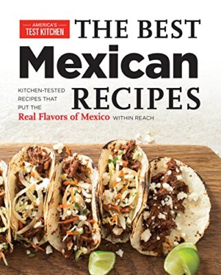 The Best Mexican Recipes: Kitchen-Tested Recipes Put the Real Flavors of Mexi...