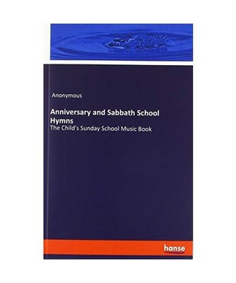 Anniversary and Sabbath School Hymns: The Child's Sunday School Music Book: The 