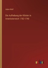 Die Aufhebung der Klster in Innersterreich 1782-1790 by Adam Wolf (German) Paper