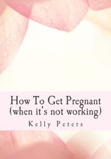How To Get Pregnant: (When it's not working) by Peters, Kelly