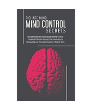 Mind Control Secrets: How to Master the Techniques of Mind Control. The Most Eff