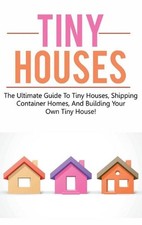 Tiny Houses: The ultimate guide to tiny houses, shipping container homes, and bu