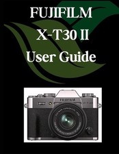 FUJIFILM X-T30 II User Guide: A Comprehensive and Detailed Manual for Photograph