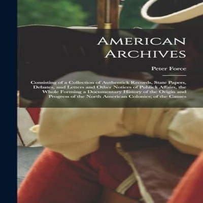 American Archives Consisting of a Collection of Authentick Record