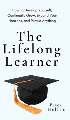 The Lifelong Learner: How To Develop Yourself, Continually G...