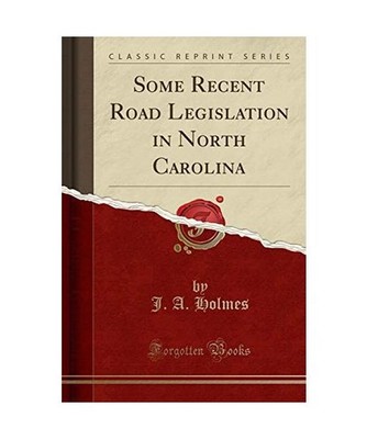 Some Recent Road Legislation in North Carolina [Classic Reprint], J. A. Holmes