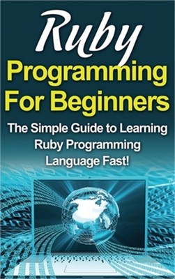 Ruby Programming For Beginners: The Simple Guide to Learning Ruby Programming La