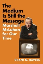 The Medium Is Still the Message: Marshall McLuhan for Our Time by Grant N. Haver