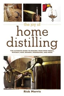 The Joy of Home Distilling: The Ultimate Guide to Making Your Own Vodka, Whiskey