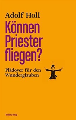 Können Priester fliegen?: Plädoyer für den Wunderglauben Adolf Holl