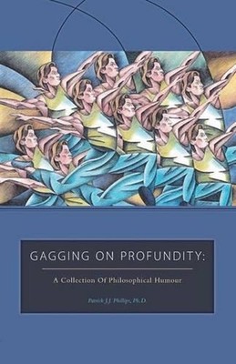 Gagging on Profundity: A Collection of Philosophical Humor by Patrick J.J. Phill