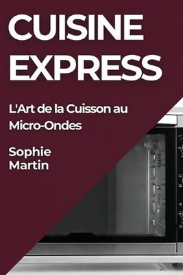 Cuisine Express: L'Art de la Cuisson au Micro-Ondes by Sophie Martin (French) Pa